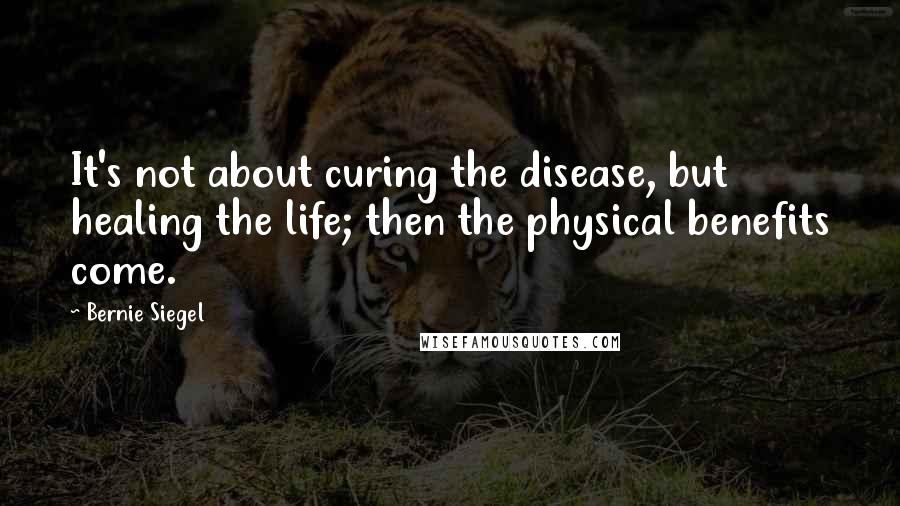 Bernie Siegel Quotes: It's not about curing the disease, but healing the life; then the physical benefits come.