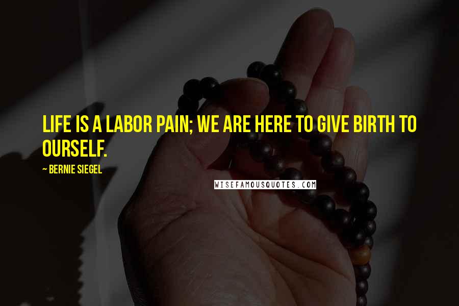 Bernie Siegel Quotes: Life is a labor pain; we are here to give birth to ourself.