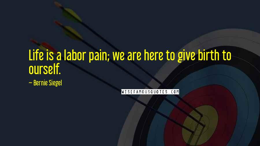 Bernie Siegel Quotes: Life is a labor pain; we are here to give birth to ourself.