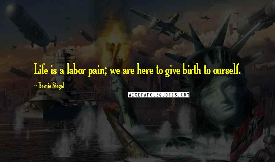 Bernie Siegel Quotes: Life is a labor pain; we are here to give birth to ourself.