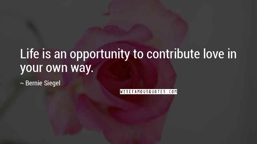 Bernie Siegel Quotes: Life is an opportunity to contribute love in your own way.
