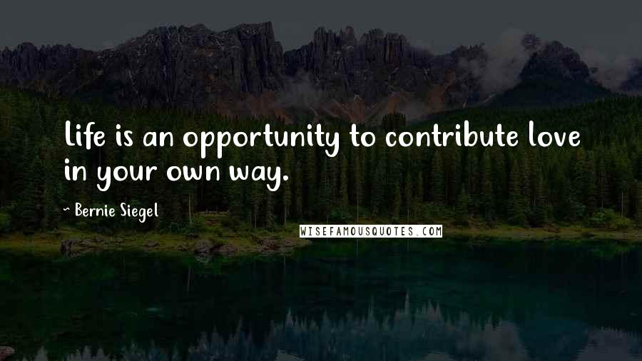 Bernie Siegel Quotes: Life is an opportunity to contribute love in your own way.