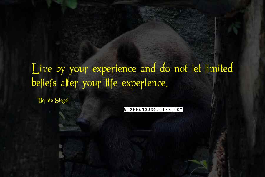 Bernie Siegel Quotes: Live by your experience and do not let limited beliefs alter your life experience.