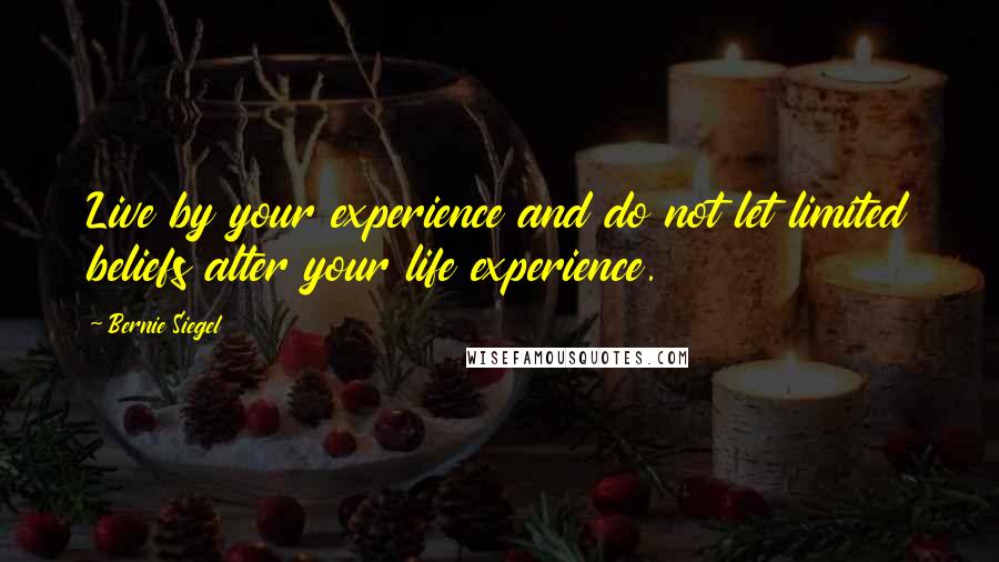 Bernie Siegel Quotes: Live by your experience and do not let limited beliefs alter your life experience.