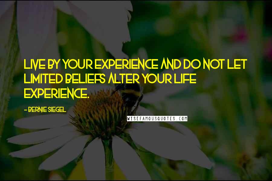 Bernie Siegel Quotes: Live by your experience and do not let limited beliefs alter your life experience.