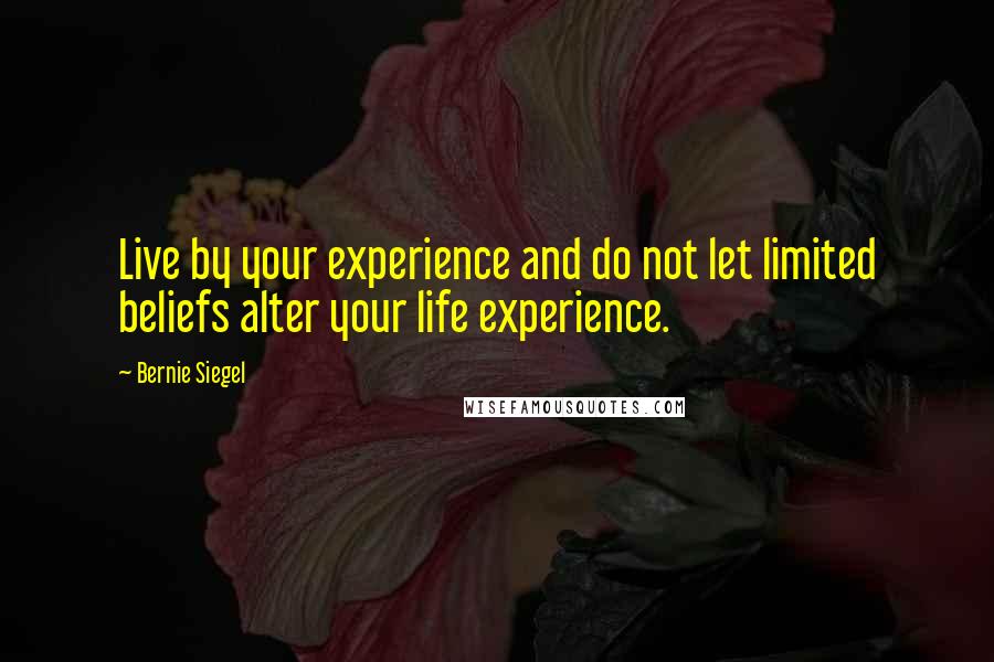 Bernie Siegel Quotes: Live by your experience and do not let limited beliefs alter your life experience.