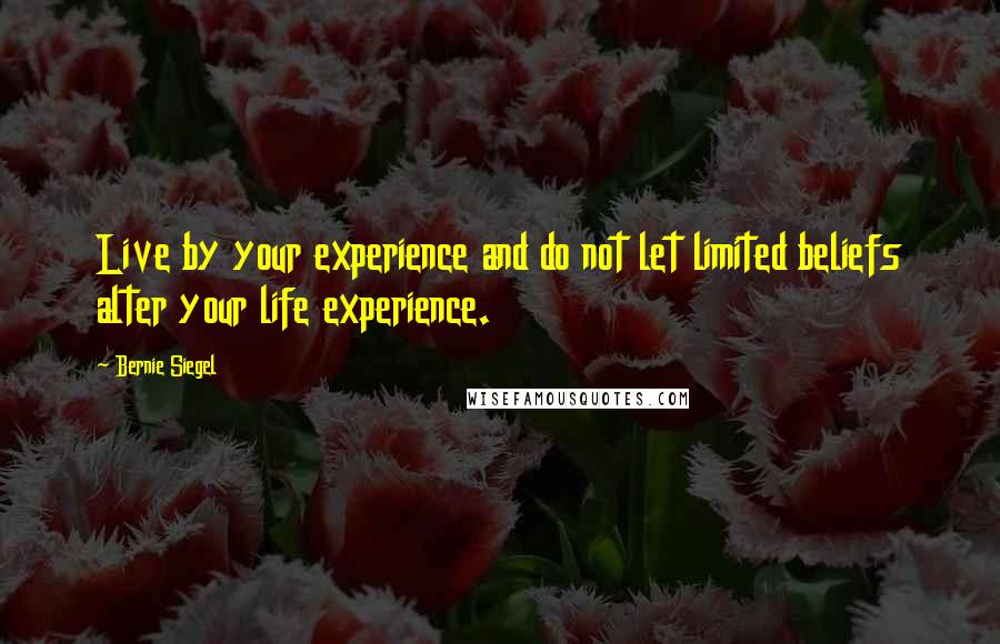 Bernie Siegel Quotes: Live by your experience and do not let limited beliefs alter your life experience.