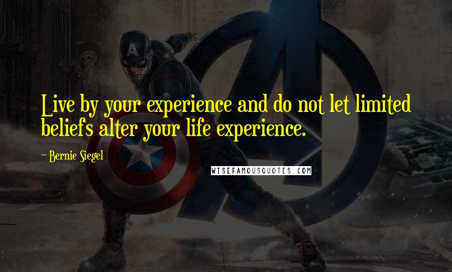 Bernie Siegel Quotes: Live by your experience and do not let limited beliefs alter your life experience.