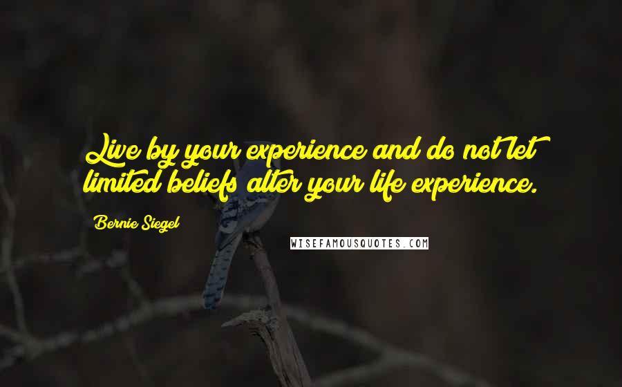 Bernie Siegel Quotes: Live by your experience and do not let limited beliefs alter your life experience.