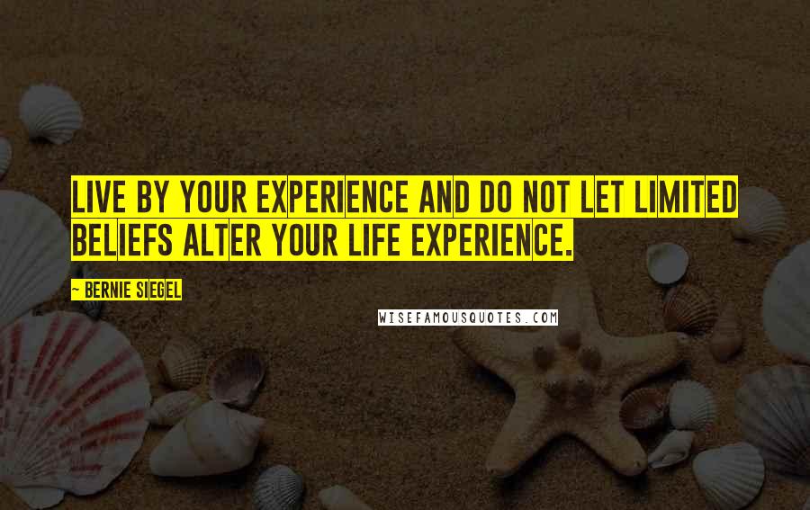 Bernie Siegel Quotes: Live by your experience and do not let limited beliefs alter your life experience.