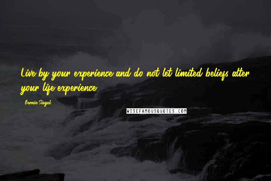 Bernie Siegel Quotes: Live by your experience and do not let limited beliefs alter your life experience.