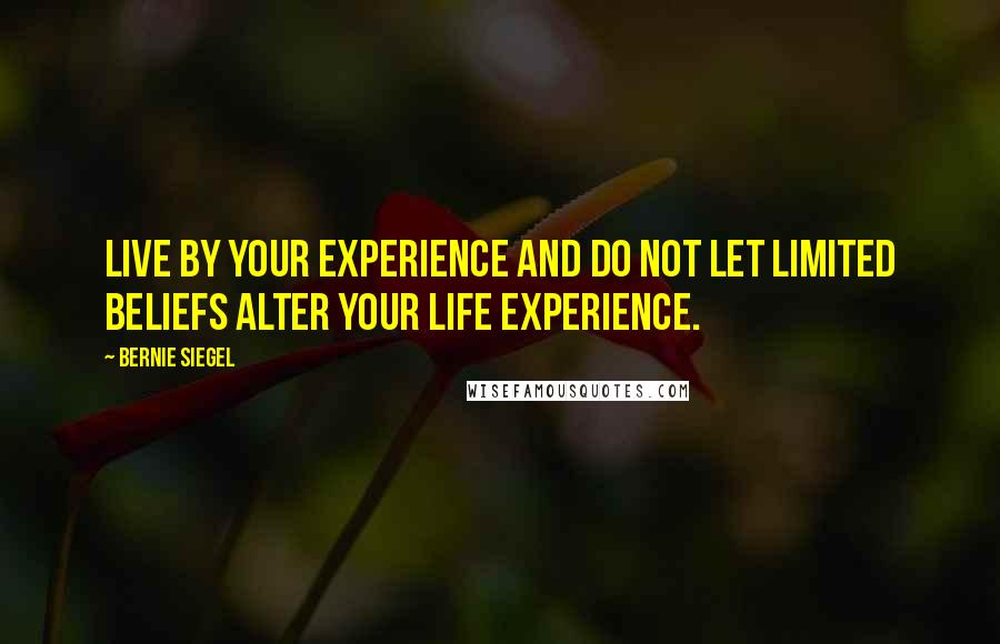 Bernie Siegel Quotes: Live by your experience and do not let limited beliefs alter your life experience.