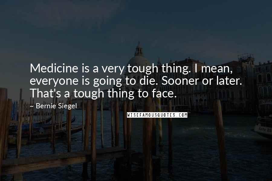 Bernie Siegel Quotes: Medicine is a very tough thing. I mean, everyone is going to die. Sooner or later. That's a tough thing to face.