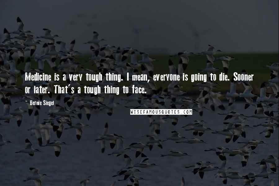Bernie Siegel Quotes: Medicine is a very tough thing. I mean, everyone is going to die. Sooner or later. That's a tough thing to face.