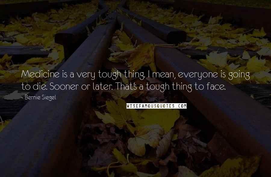 Bernie Siegel Quotes: Medicine is a very tough thing. I mean, everyone is going to die. Sooner or later. That's a tough thing to face.