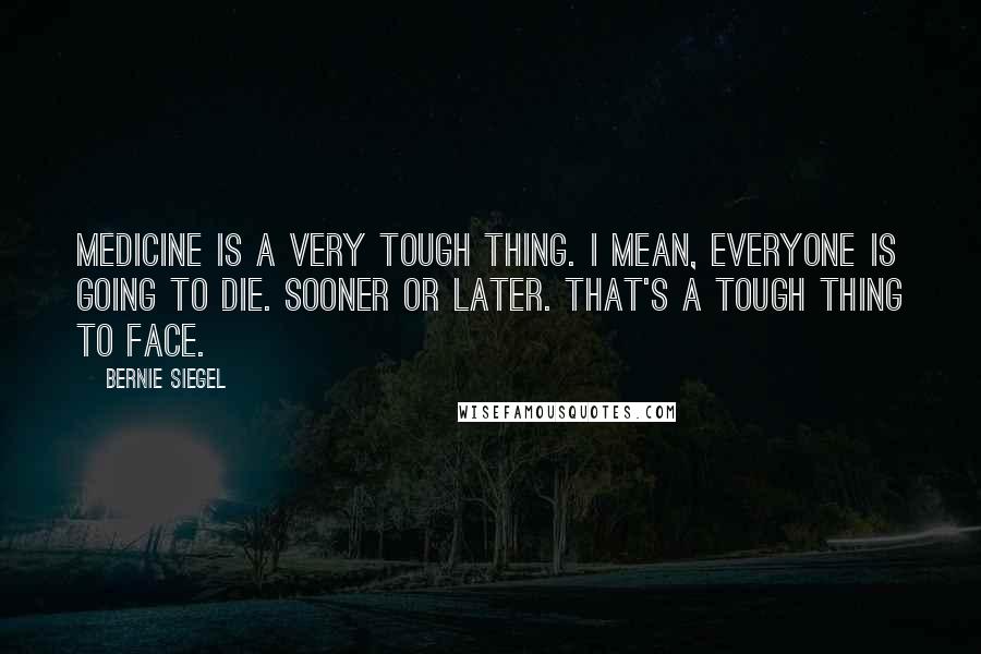 Bernie Siegel Quotes: Medicine is a very tough thing. I mean, everyone is going to die. Sooner or later. That's a tough thing to face.