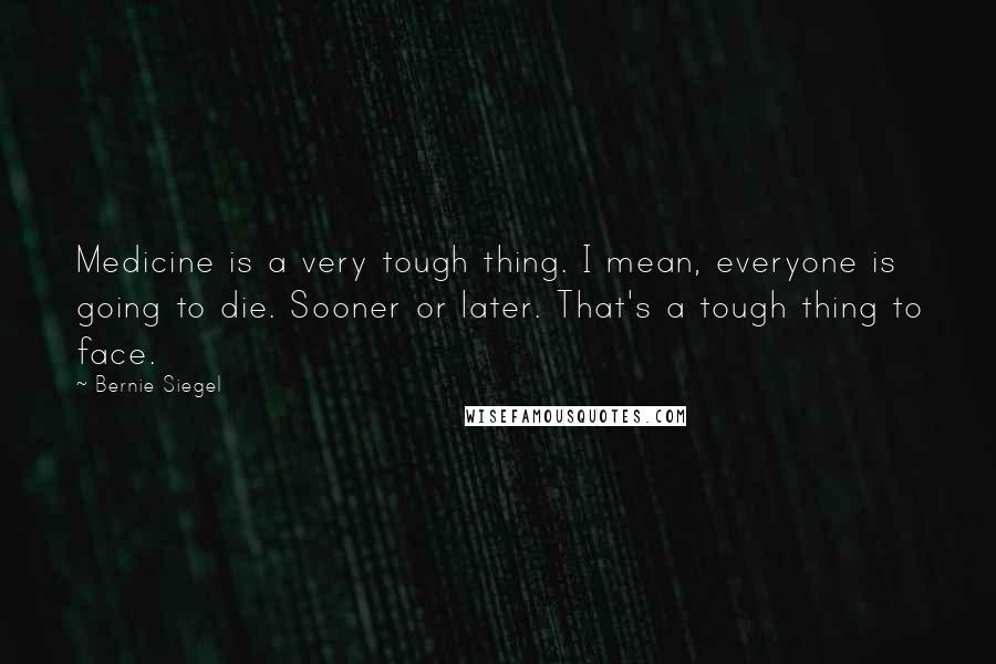 Bernie Siegel Quotes: Medicine is a very tough thing. I mean, everyone is going to die. Sooner or later. That's a tough thing to face.
