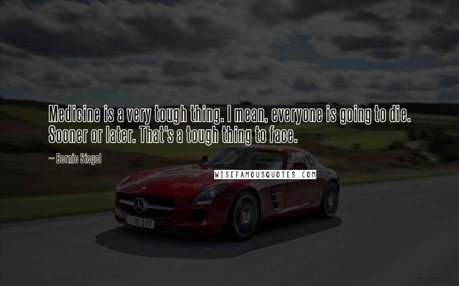 Bernie Siegel Quotes: Medicine is a very tough thing. I mean, everyone is going to die. Sooner or later. That's a tough thing to face.