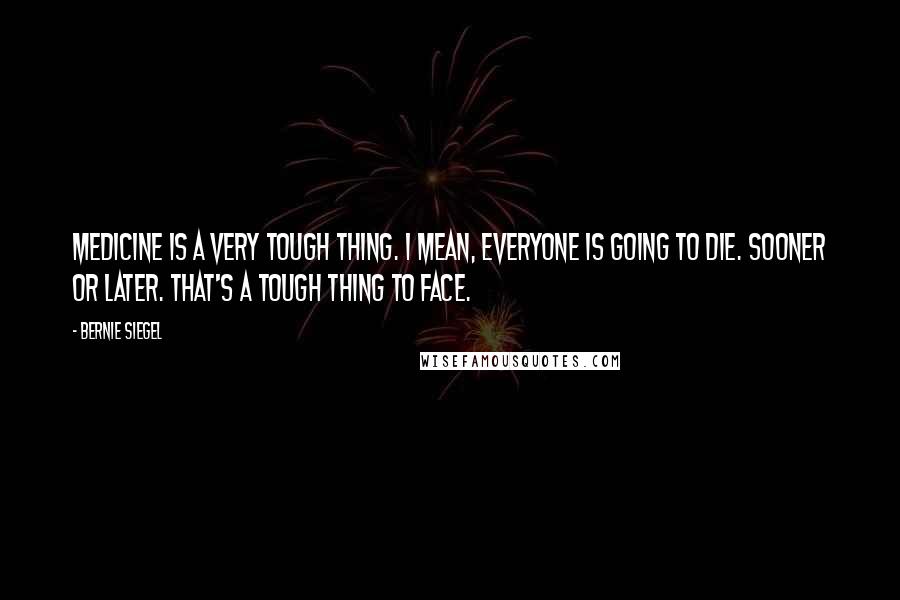 Bernie Siegel Quotes: Medicine is a very tough thing. I mean, everyone is going to die. Sooner or later. That's a tough thing to face.
