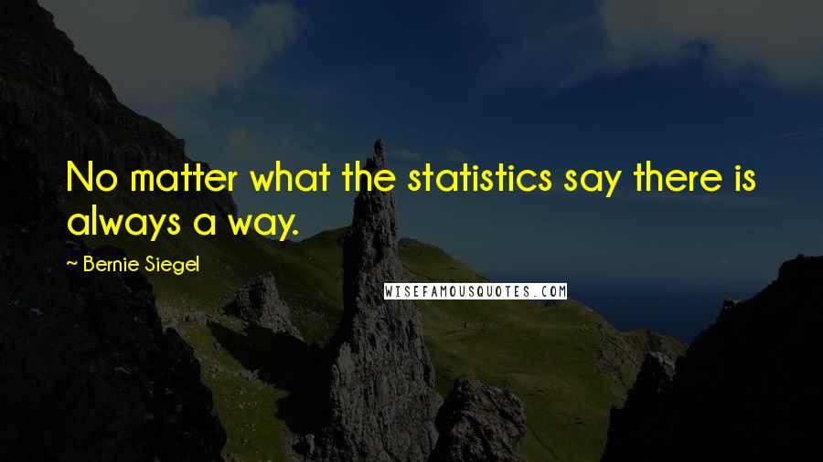 Bernie Siegel Quotes: No matter what the statistics say there is always a way.