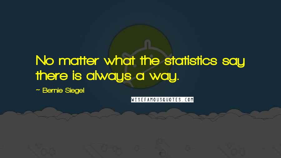 Bernie Siegel Quotes: No matter what the statistics say there is always a way.