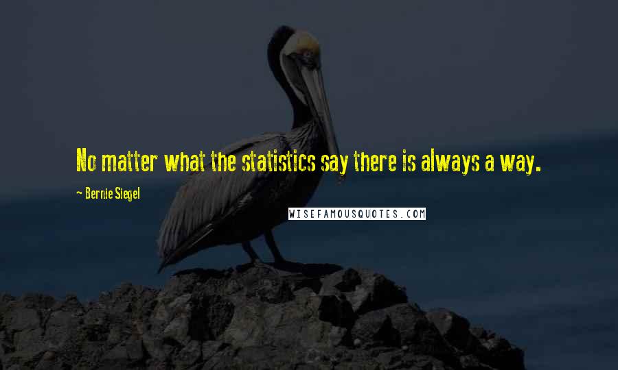 Bernie Siegel Quotes: No matter what the statistics say there is always a way.