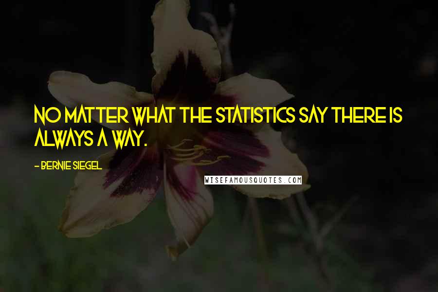 Bernie Siegel Quotes: No matter what the statistics say there is always a way.