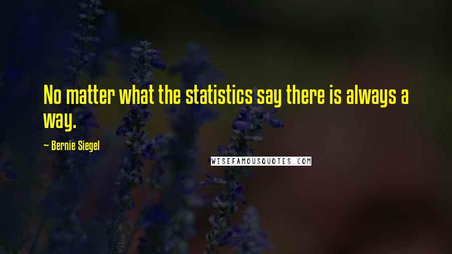 Bernie Siegel Quotes: No matter what the statistics say there is always a way.
