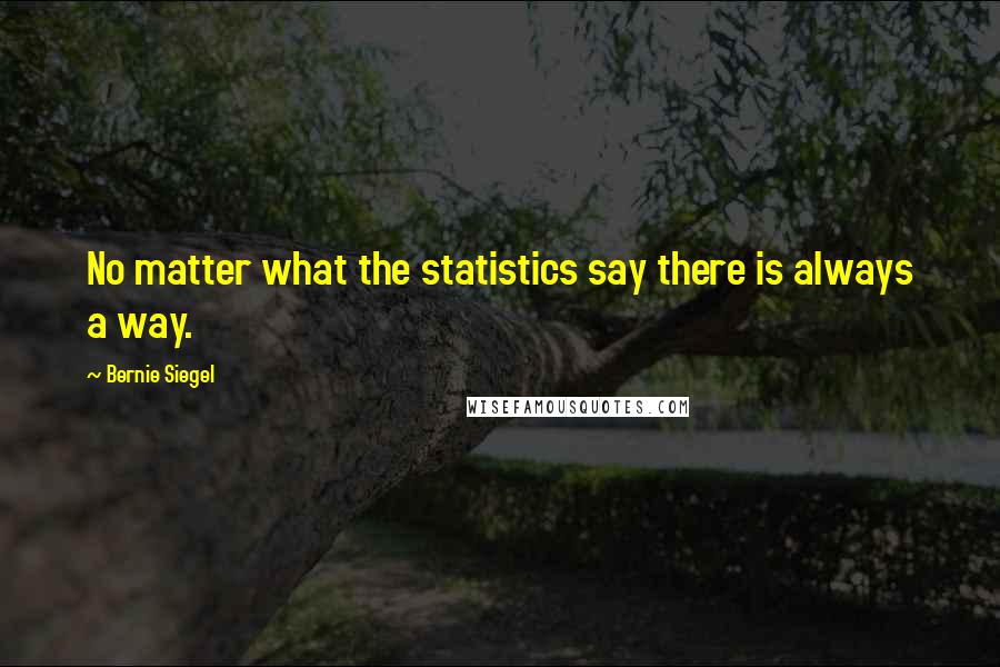 Bernie Siegel Quotes: No matter what the statistics say there is always a way.