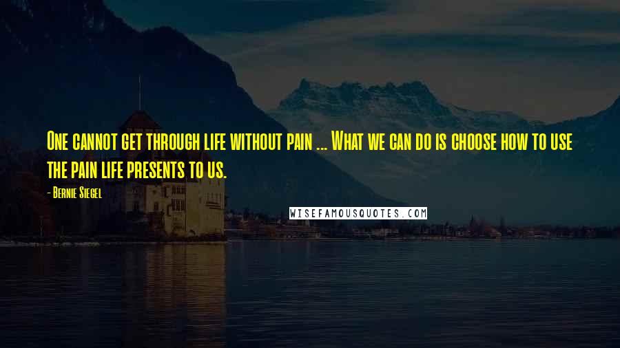 Bernie Siegel Quotes: One cannot get through life without pain ... What we can do is choose how to use the pain life presents to us.