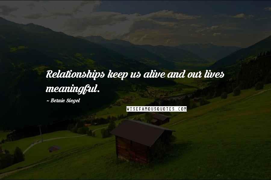 Bernie Siegel Quotes: Relationships keep us alive and our lives meaningful.