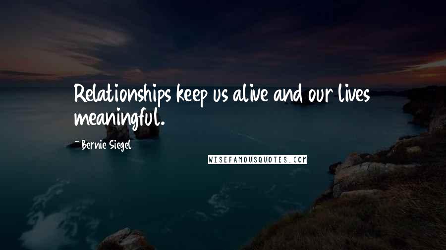 Bernie Siegel Quotes: Relationships keep us alive and our lives meaningful.