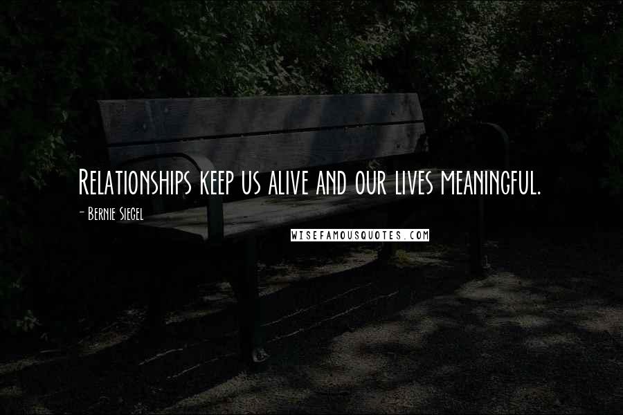 Bernie Siegel Quotes: Relationships keep us alive and our lives meaningful.