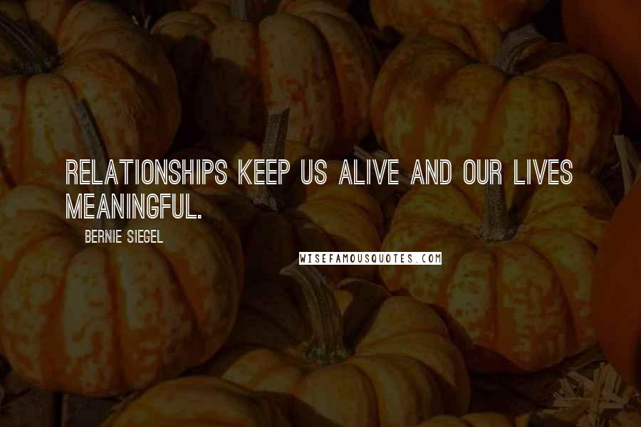 Bernie Siegel Quotes: Relationships keep us alive and our lives meaningful.