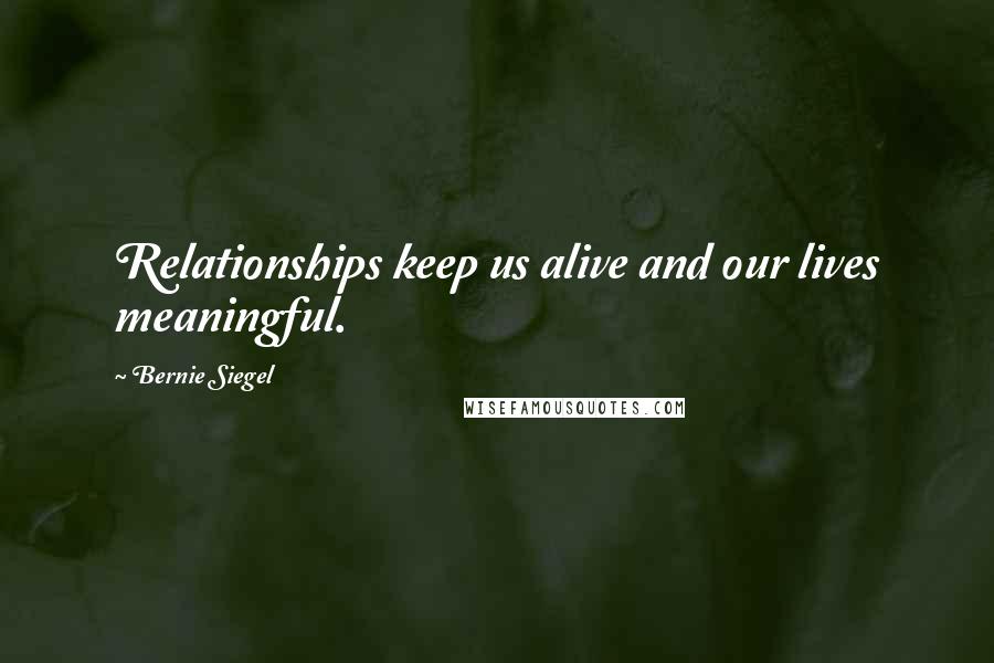 Bernie Siegel Quotes: Relationships keep us alive and our lives meaningful.