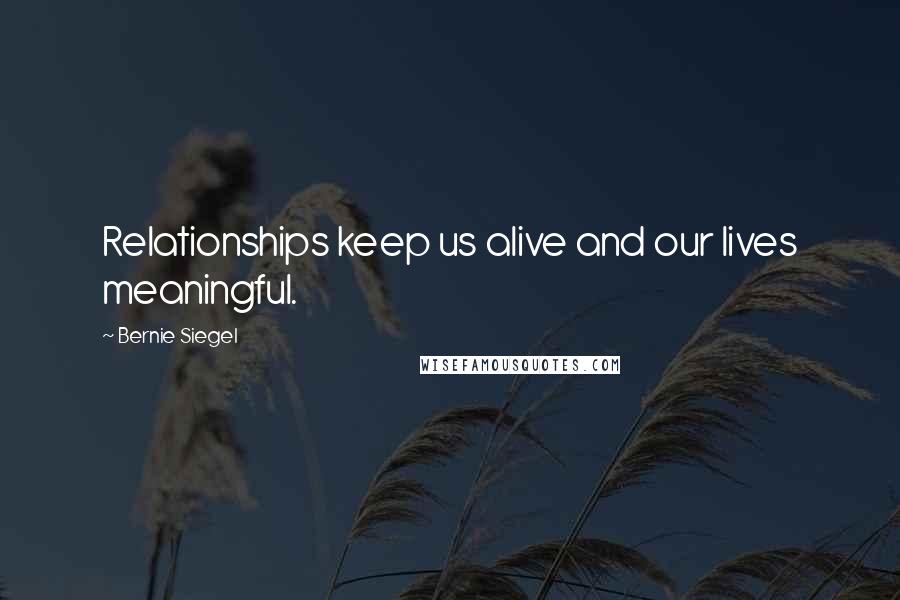 Bernie Siegel Quotes: Relationships keep us alive and our lives meaningful.