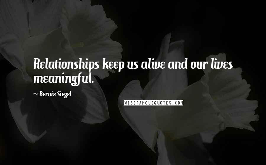 Bernie Siegel Quotes: Relationships keep us alive and our lives meaningful.