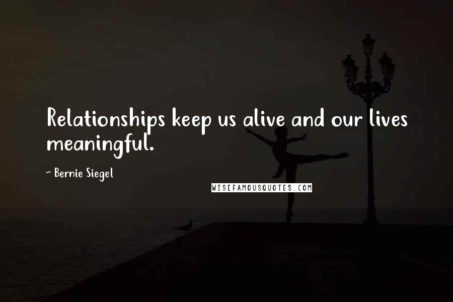 Bernie Siegel Quotes: Relationships keep us alive and our lives meaningful.