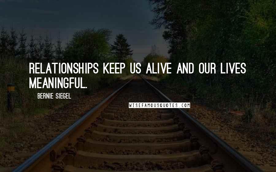 Bernie Siegel Quotes: Relationships keep us alive and our lives meaningful.