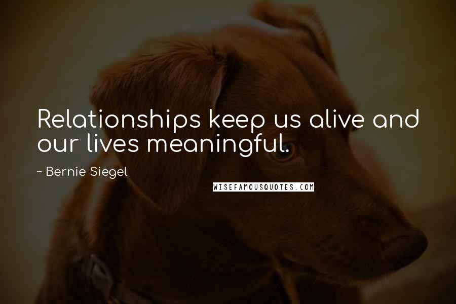 Bernie Siegel Quotes: Relationships keep us alive and our lives meaningful.