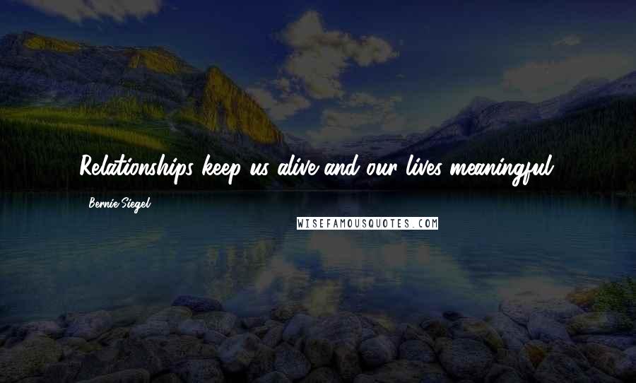 Bernie Siegel Quotes: Relationships keep us alive and our lives meaningful.