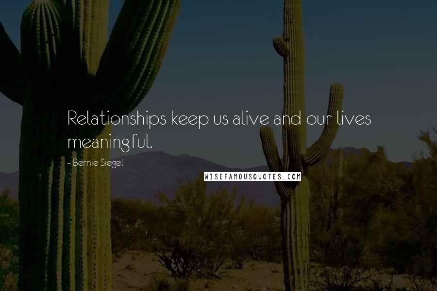 Bernie Siegel Quotes: Relationships keep us alive and our lives meaningful.