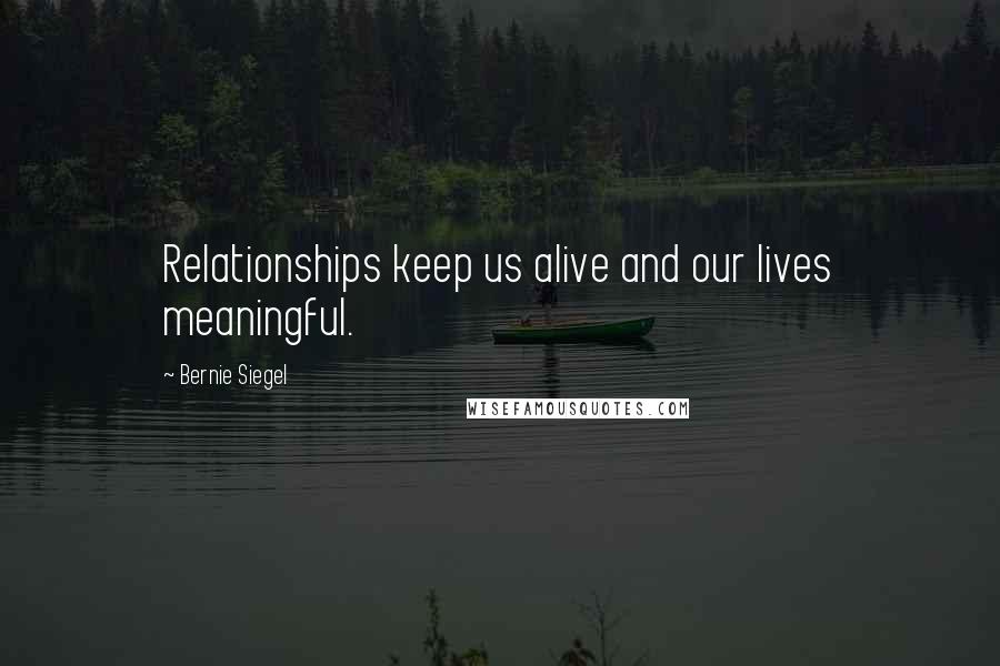 Bernie Siegel Quotes: Relationships keep us alive and our lives meaningful.