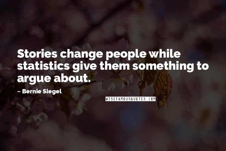 Bernie Siegel Quotes: Stories change people while statistics give them something to argue about.