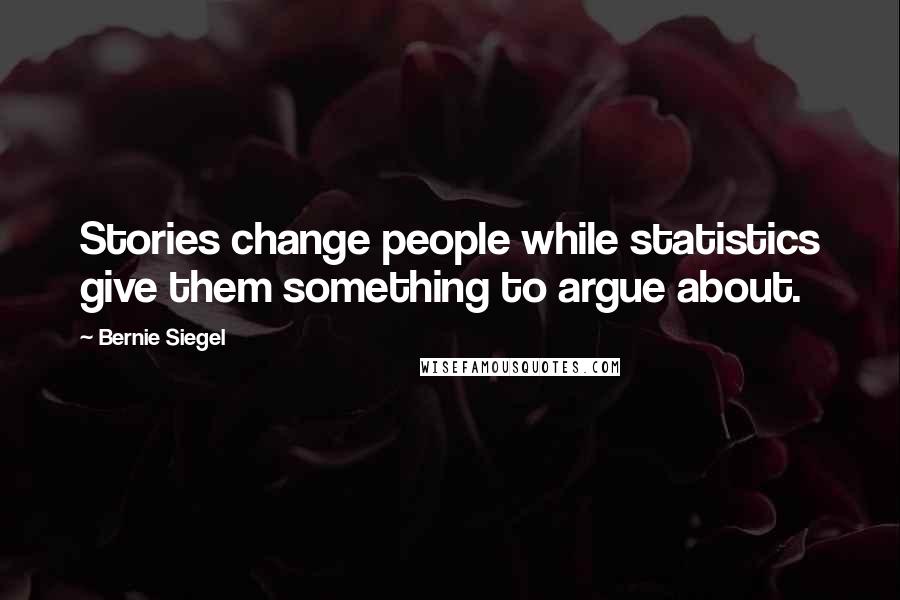 Bernie Siegel Quotes: Stories change people while statistics give them something to argue about.