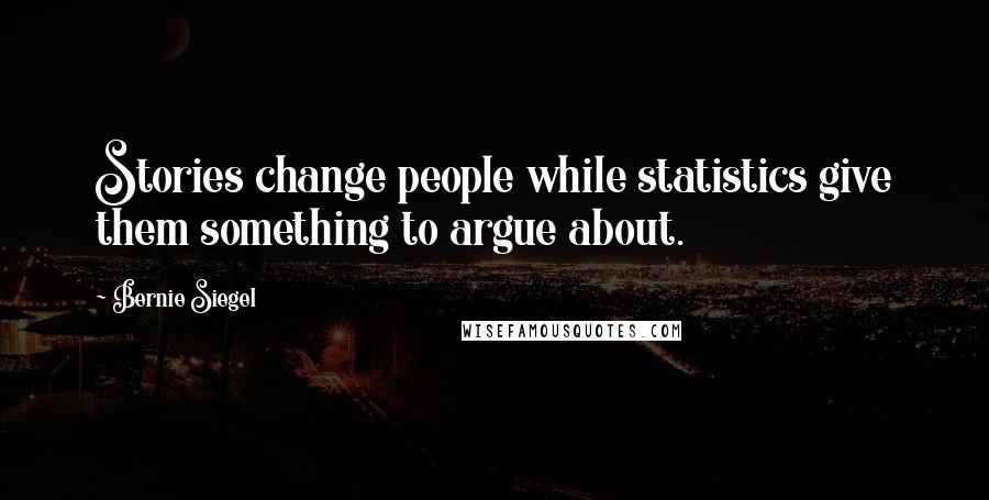 Bernie Siegel Quotes: Stories change people while statistics give them something to argue about.