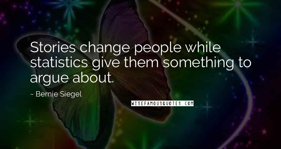 Bernie Siegel Quotes: Stories change people while statistics give them something to argue about.