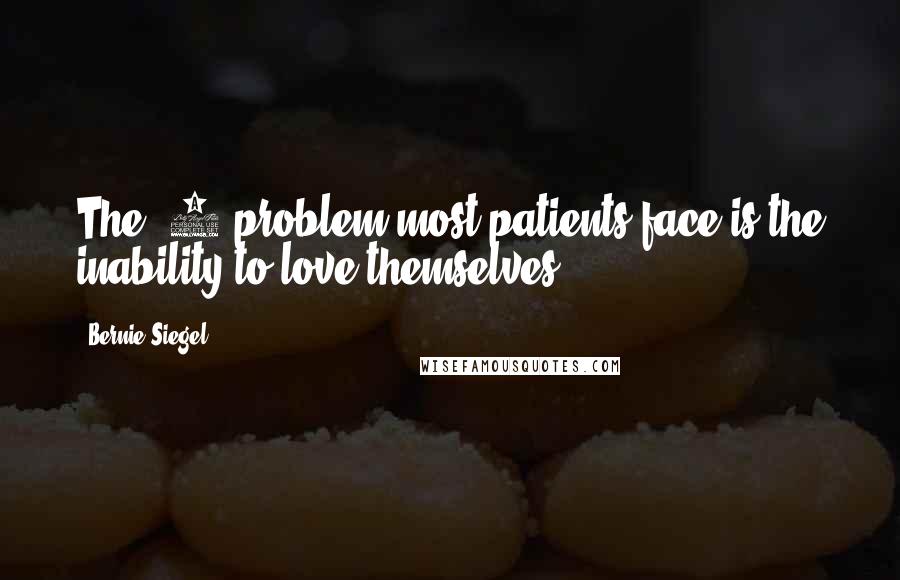 Bernie Siegel Quotes: The #1 problem most patients face is the inability to love themselves