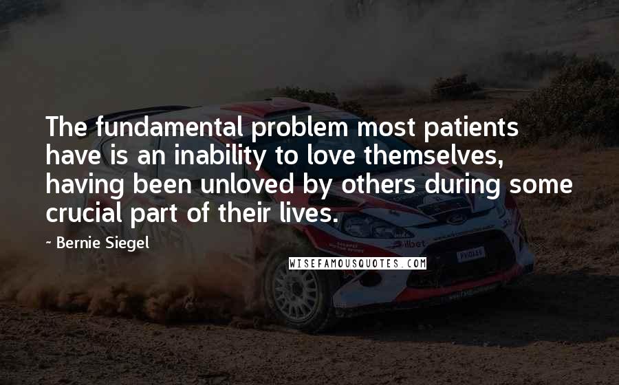 Bernie Siegel Quotes: The fundamental problem most patients have is an inability to love themselves, having been unloved by others during some crucial part of their lives.