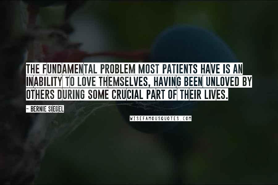 Bernie Siegel Quotes: The fundamental problem most patients have is an inability to love themselves, having been unloved by others during some crucial part of their lives.
